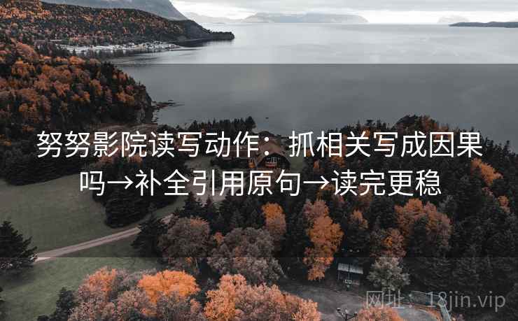 努努影院读写动作：抓相关写成因果吗→补全引用原句→读完更稳