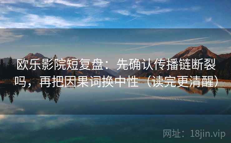欧乐影院短复盘：先确认传播链断裂吗，再把因果词换中性（读完更清醒）