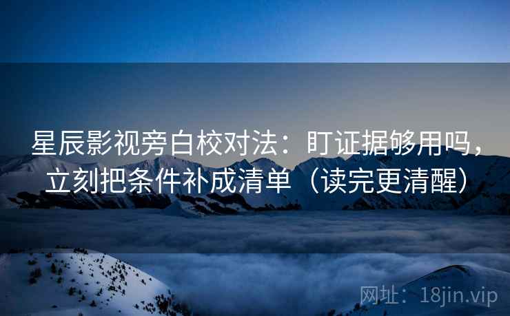 星辰影视旁白校对法：盯证据够用吗，立刻把条件补成清单（读完更清醒）