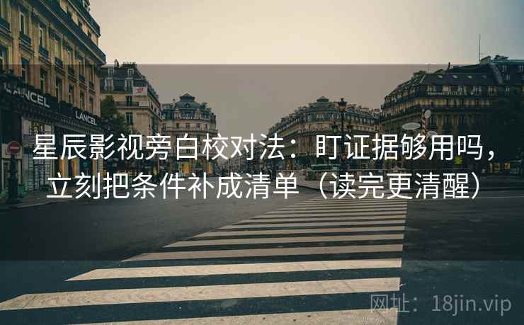 星辰影视旁白校对法：盯证据够用吗，立刻把条件补成清单（读完更清醒）