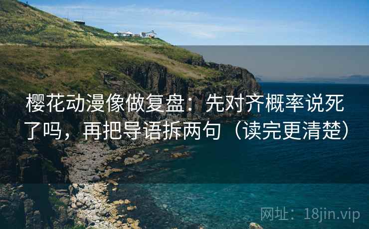 樱花动漫像做复盘：先对齐概率说死了吗，再把导语拆两句（读完更清楚）