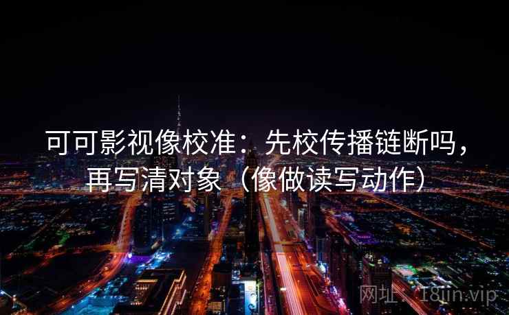 可可影视像校准：先校传播链断吗，再写清对象（像做读写动作）