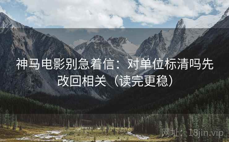 神马电影别急着信：对单位标清吗先改回相关（读完更稳）