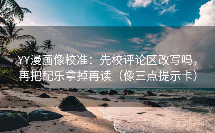 YY漫画像校准：先校评论区改写吗，再把配乐拿掉再读（像三点提示卡）