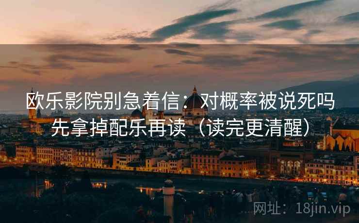 欧乐影院别急着信：对概率被说死吗先拿掉配乐再读（读完更清醒）