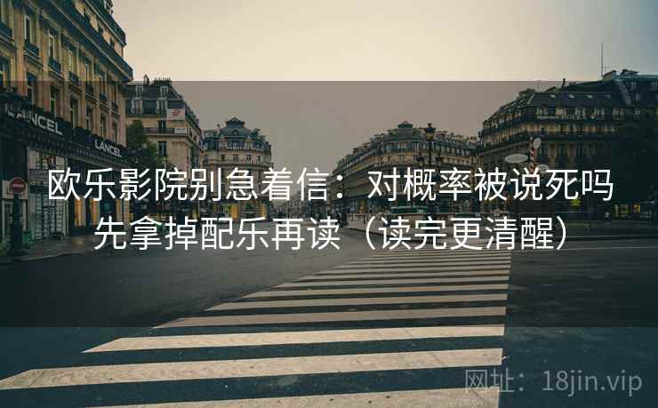 欧乐影院别急着信：对概率被说死吗先拿掉配乐再读（读完更清醒）