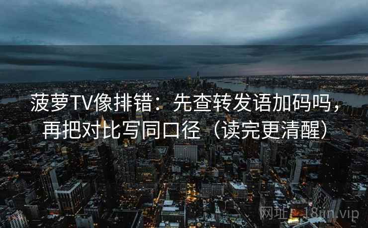菠萝TV像排错：先查转发语加码吗，再把对比写同口径（读完更清醒）