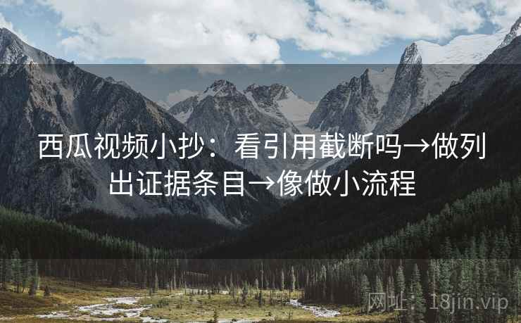西瓜视频小抄：看引用截断吗→做列出证据条目→像做小流程