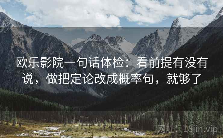 欧乐影院一句话体检：看前提有没有说，做把定论改成概率句，就够了