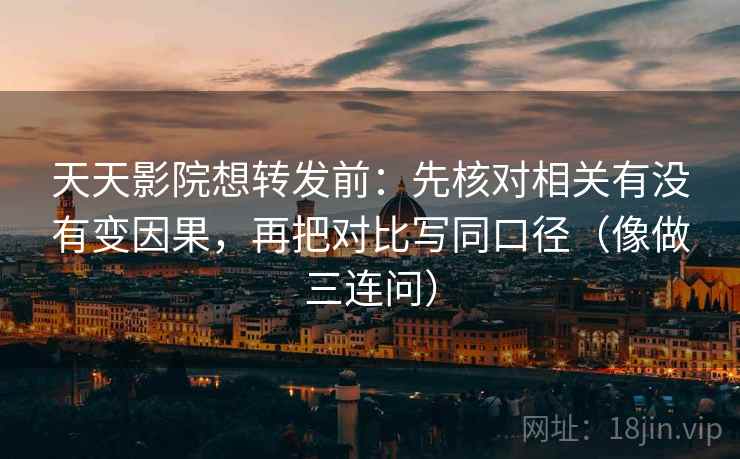 天天影院想转发前：先核对相关有没有变因果，再把对比写同口径（像做三连问）