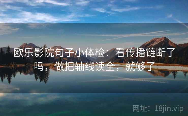 欧乐影院句子小体检：看传播链断了吗，做把轴线读全，就够了