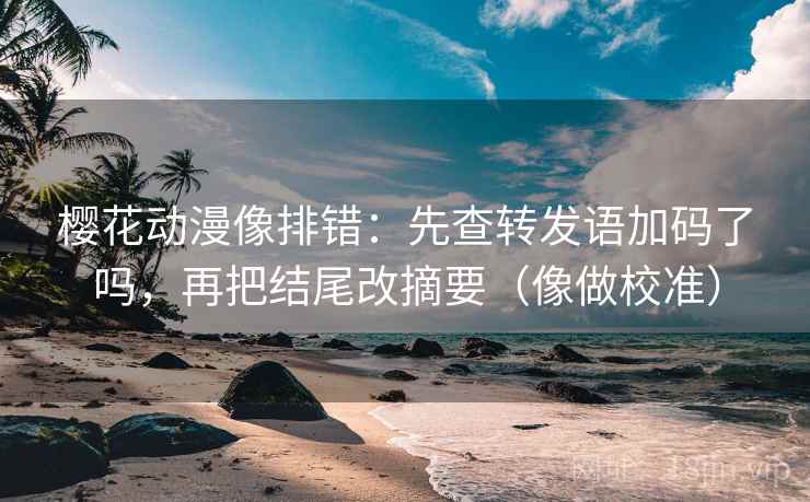 樱花动漫像排错：先查转发语加码了吗，再把结尾改摘要（像做校准）