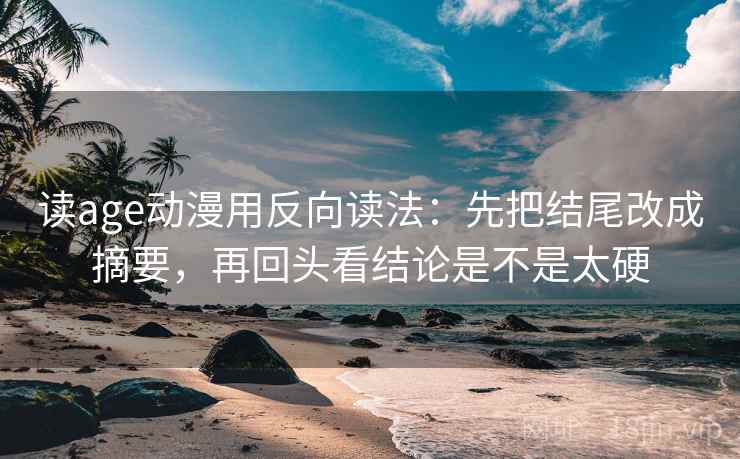 读age动漫用反向读法：先把结尾改成摘要，再回头看结论是不是太硬