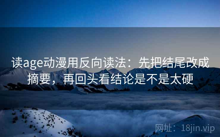 读age动漫用反向读法：先把结尾改成摘要，再回头看结论是不是太硬