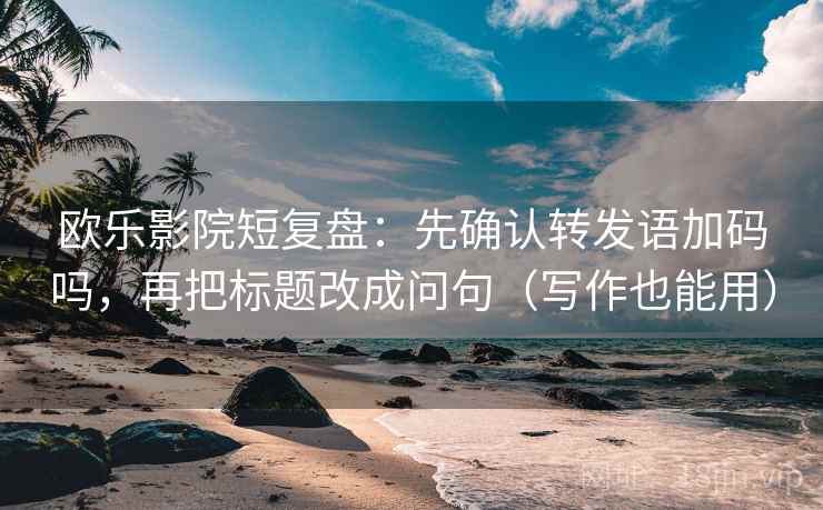 欧乐影院短复盘：先确认转发语加码吗，再把标题改成问句（写作也能用）