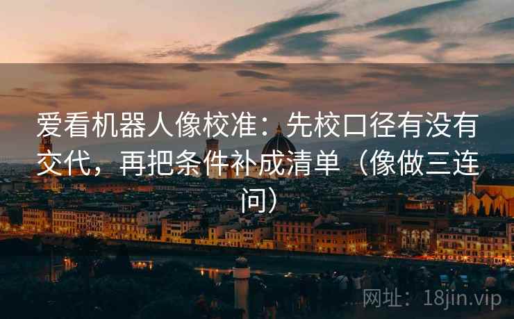 爱看机器人像校准：先校口径有没有交代，再把条件补成清单（像做三连问）