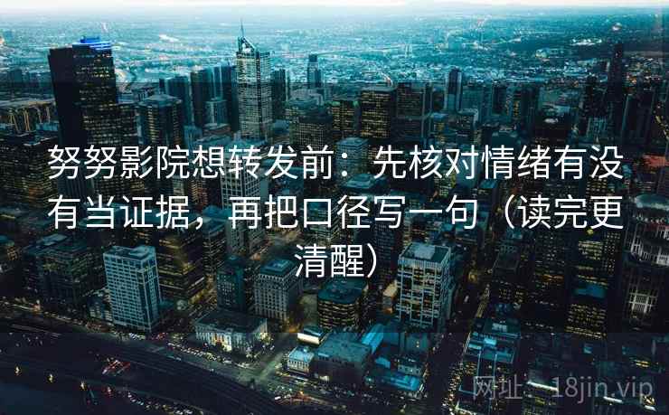 努努影院想转发前：先核对情绪有没有当证据，再把口径写一句（读完更清醒）