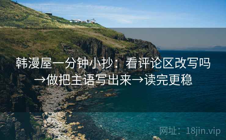 韩漫屋一分钟小抄:看评论区改写吗→做把主语写出来→读完更稳 韩漫屋一分钟小抄:看评论区改写吗→做把主语写出来→读完更稳