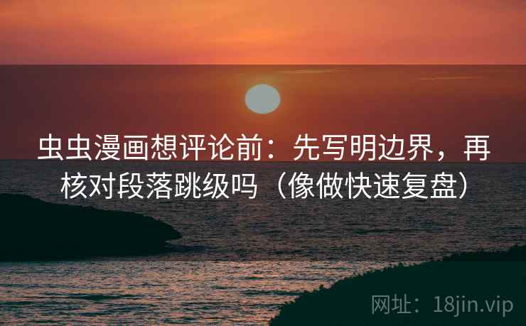虫虫漫画想评论前:先写明边界,再核对段落跳级吗(像做快速复盘) 虫虫漫画想评论前:先写明边界,再核对段落跳级吗(像做快速复盘)