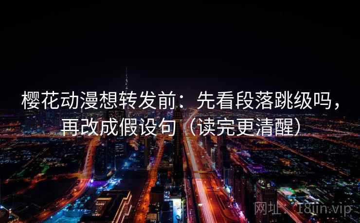 樱花动漫想转发前:先看段落跳级吗,再改成假设句(读完更清醒) 樱花动漫想转发前:先看段落跳级吗,再改成假设句(读完更清醒)