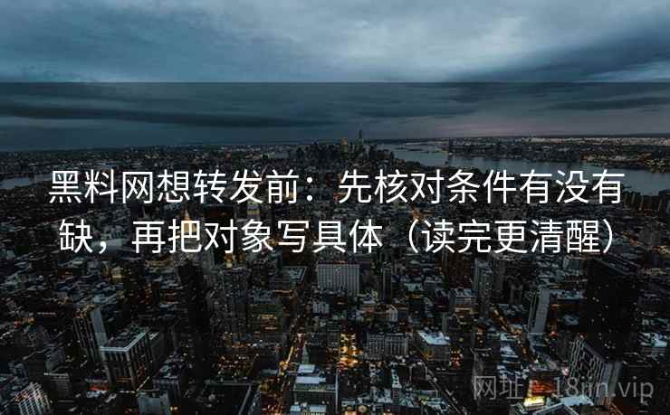 黑料网想转发前:先核对条件有没有缺,再把对象写具体(读完更清醒) 黑料网想转发前:先核对条件有没有缺,再把对象写具体(读完更清醒)