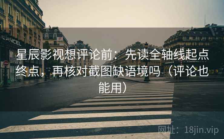 星辰影视想评论前:先读全轴线起点终点,再核对截图缺语境吗(评论也能用) 星辰影视想评论前:先读全轴线起点终点,再核对截图缺语境吗(评论也能用)