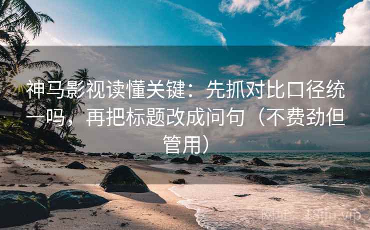 神马影视读懂关键:先抓对比口径统一吗,再把标题改成问句(不费劲但管用) 神马影视读懂关键:先抓对比口径统一吗,再把标题改成问句(不费劲但管用)