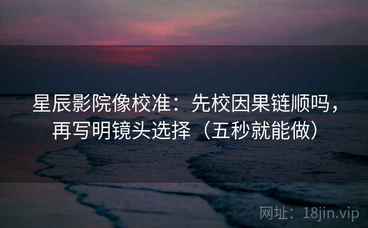 星辰影院像校准:先校因果链顺吗,再写明镜头选择(五秒就能做) 星辰影院像校准:先校因果链顺吗,再写明镜头选择(五秒就能做)