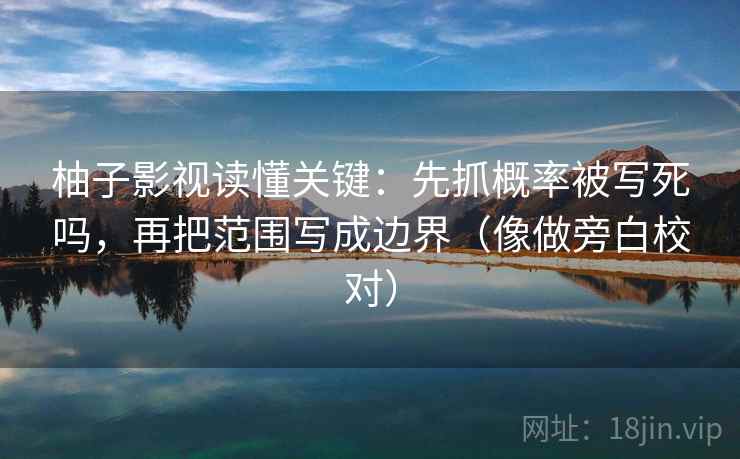 柚子影视读懂关键:先抓概率被写死吗,再把范围写成边界(像做旁白校对) 柚子影视读懂关键:先抓概率被写死吗,再把范围写成边界(像做旁白校对)
