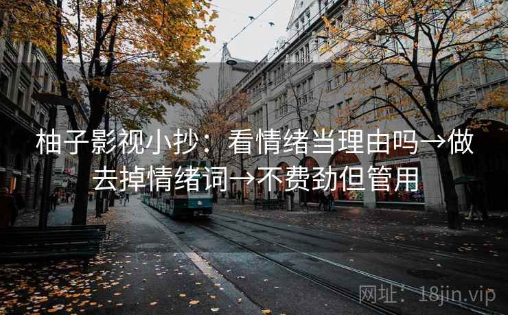 柚子影视小抄:看情绪当理由吗→做去掉情绪词→不费劲但管用 柚子影视小抄:看情绪当理由吗→做去掉情绪词→不费劲但管用